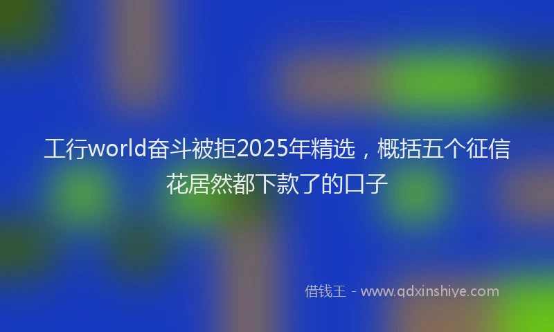 工行world奋斗被拒2025年精选，概括五个征信花居然都下款了的口子