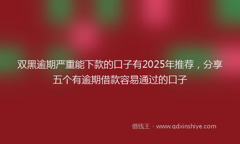 双黑逾期严重能下款的口子有2025年推荐，分享五个有逾期借款容易通过的口子
