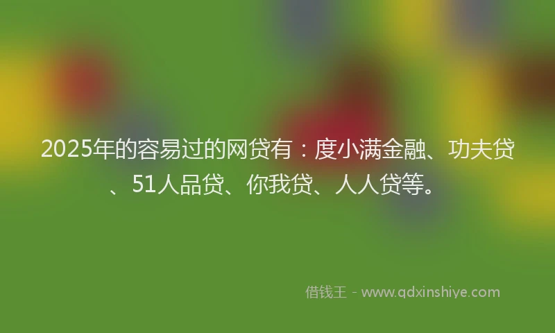 2025年的容易过的网贷有:度小满金融、功夫贷、51人品贷、你我贷、人人贷等。
