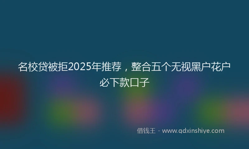 名校贷被拒2025年推荐，整合五个无视黑户花户必下款口子