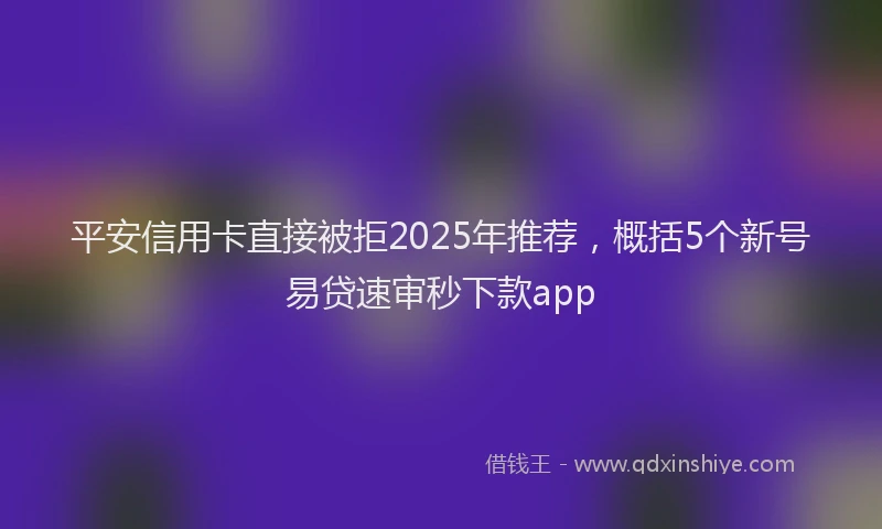平安信用卡直接被拒2025年推荐，概括5个新号易贷速审秒下款app