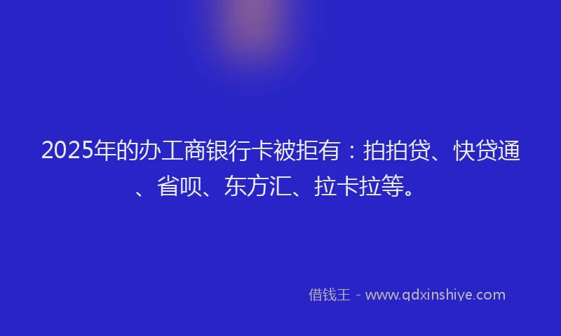 2025年的办工商银行卡被拒有：拍拍贷、快贷通、省呗、东方汇、拉卡拉等。