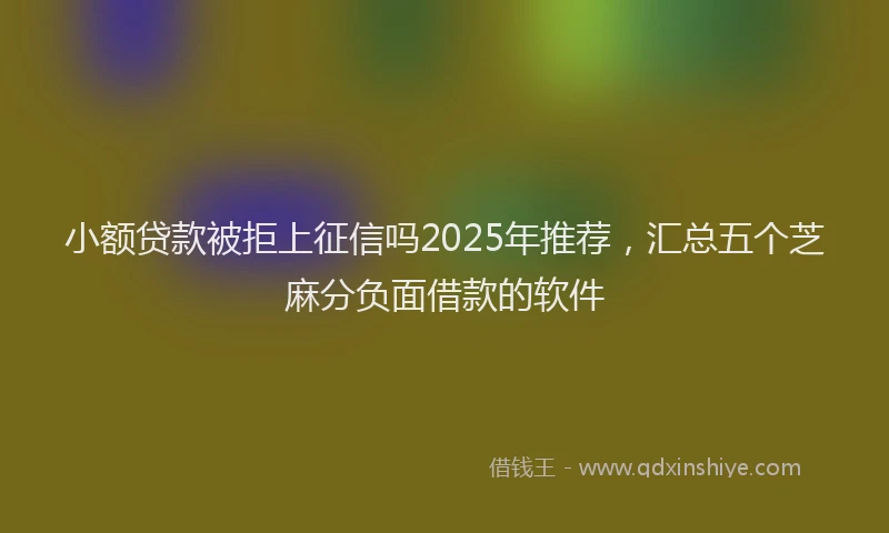 小额贷款被拒上征信吗2025年推荐，汇总五个芝麻分负面借款的软件