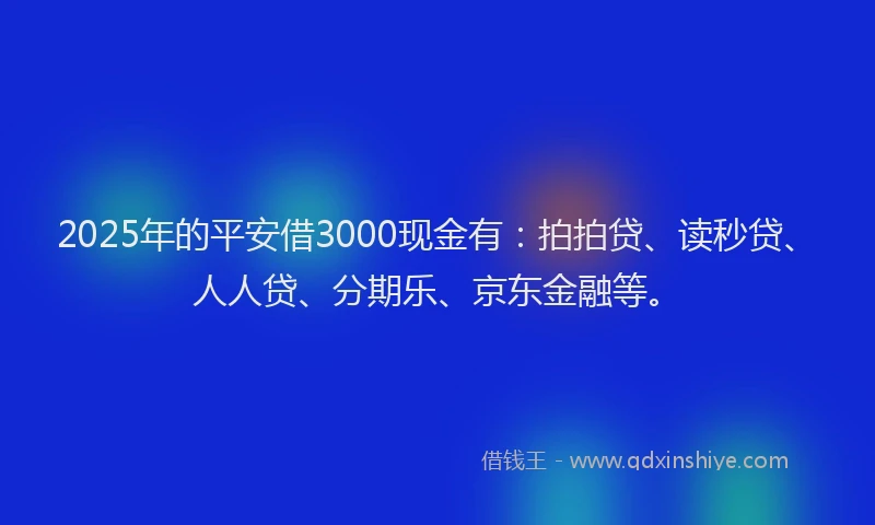 2025年的平安借3000现金有：拍拍贷、读秒贷、人人贷、分期乐、京东金融等。