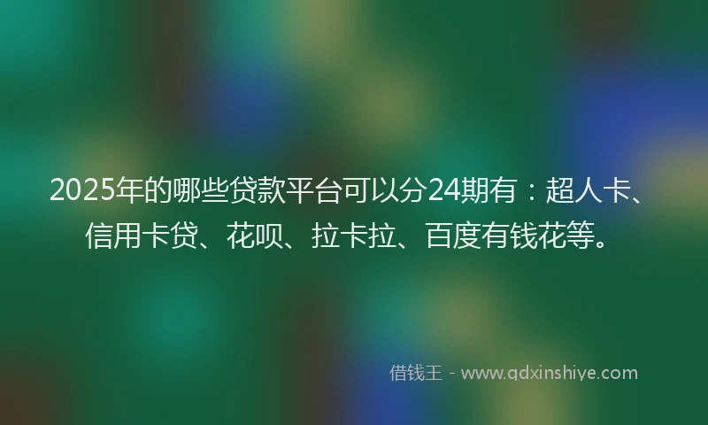 2025年的哪些贷款平台可以分24期有：超人卡、信用卡贷、花呗、拉卡拉、百度有钱花等。
