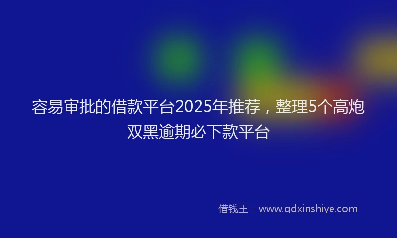 容易审批的借款平台2025年推荐，整理5个高炮双黑逾期必下款平台