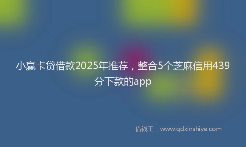 小赢卡贷借款2025年推荐，整合5个芝麻信用439分下款的app