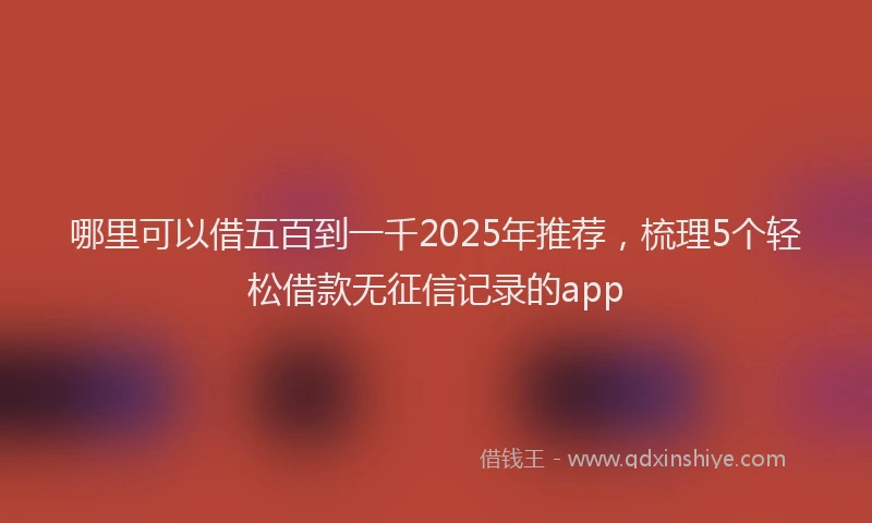 哪里可以借五百到一千2025年推荐，梳理5个轻松借款无征信记录的app