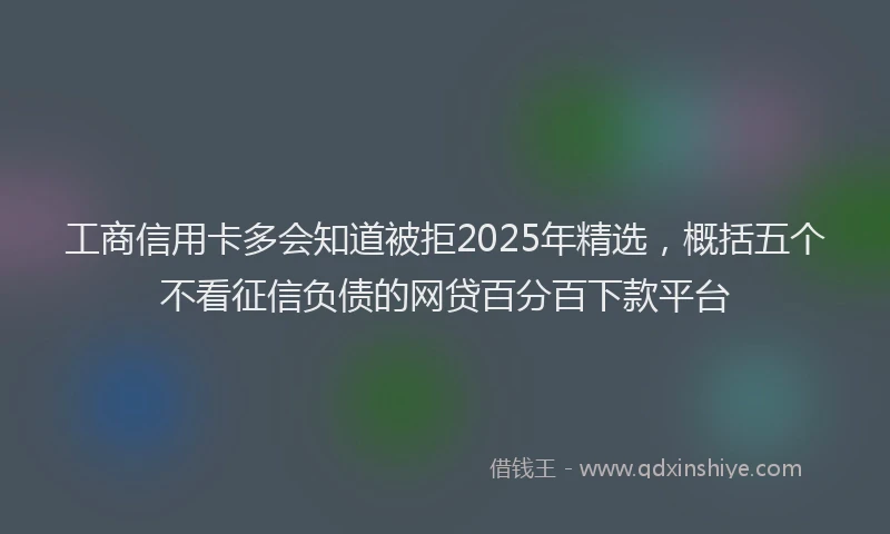 工商信用卡多会知道被拒2025年精选，概括五个不看征信负债的网贷百分百下款平台