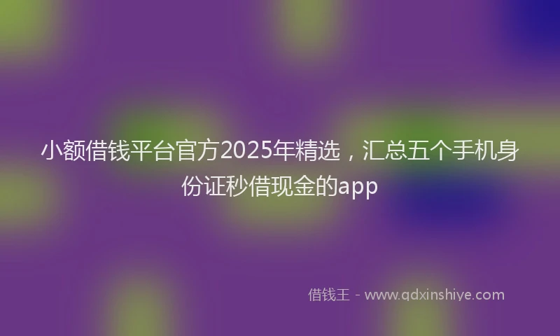 小额借钱平台官方2025年精选，汇总五个手机身份证秒借现金的app