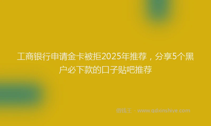 工商银行申请金卡被拒2025年推荐，分享5个黑户必下款的口子贴吧推荐