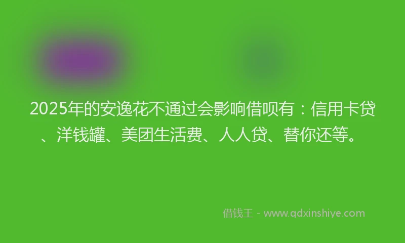 2025年的安逸花不通过会影响借呗有：信用卡贷、洋钱罐、美团生活费、人人贷、替你还等。