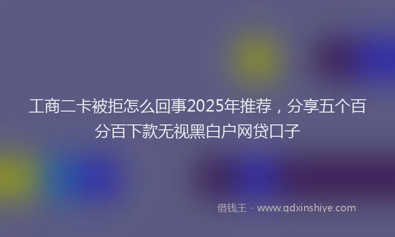 工商二卡被拒怎么回事2025年推荐，分享五个百分百下款无视黑白户网贷口子