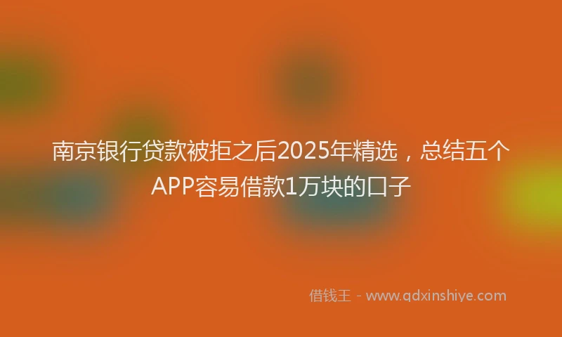 南京银行贷款被拒之后2025年精选，总结五个APP容易借款1万块的口子