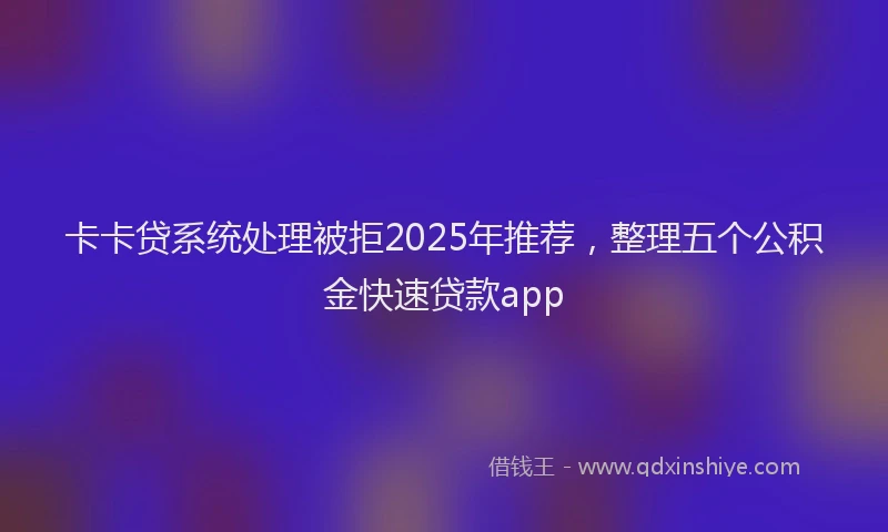 卡卡贷系统处理被拒2025年推荐，整理五个公积金快速贷款app