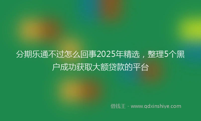 分期乐通不过怎么回事2025年精选，整理5个黑户成功获取大额贷款的平台