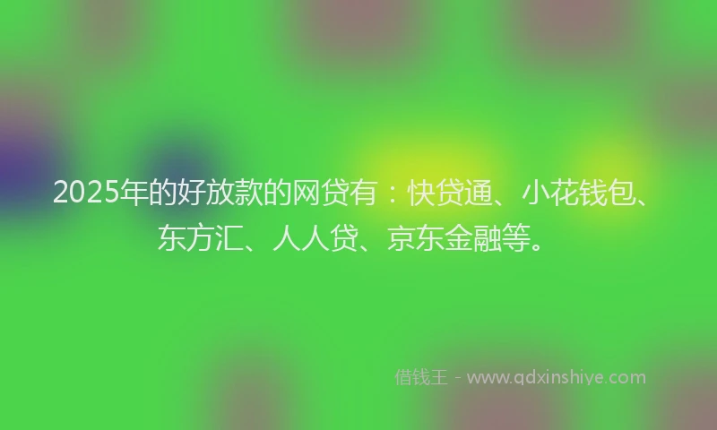 2025年的好放款的网贷有:快贷通、小花钱包、东方汇、人人贷、京东金融等。