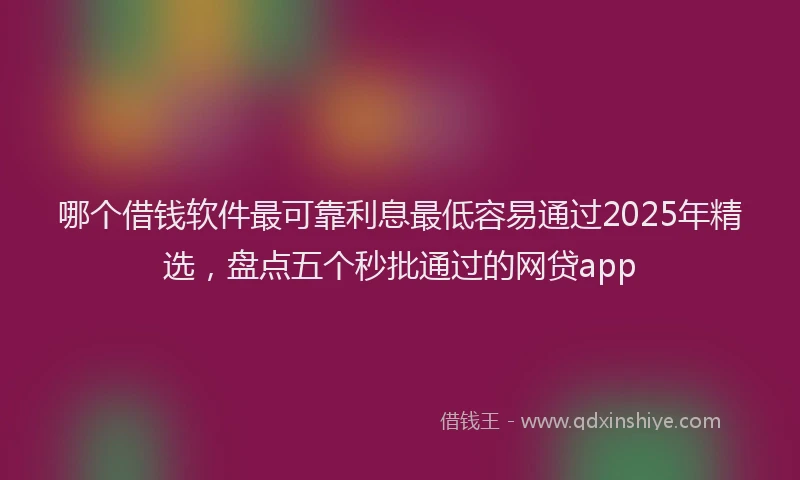 哪个借钱软件最可靠利息最低容易通过2025年精选，盘点五个秒批通过的网贷app