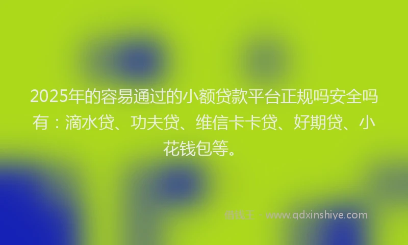 2025年的容易通过的小额贷款平台正规吗安全吗有：滴水贷、功夫贷、维信卡卡贷、好期贷、小花钱包等。