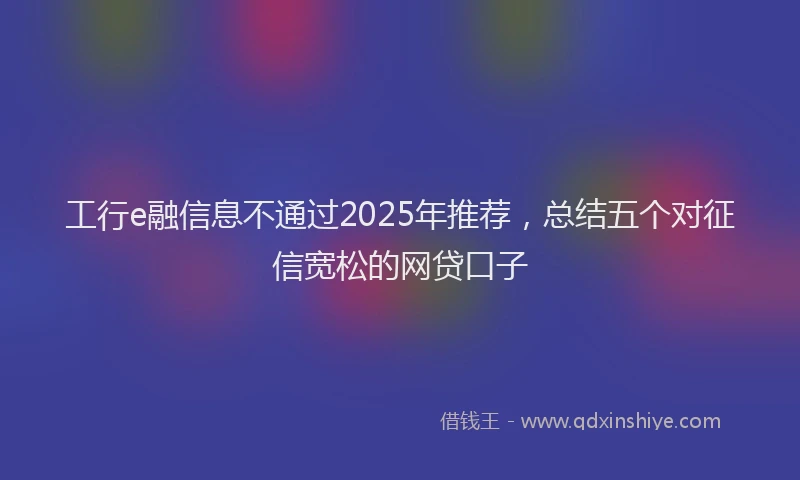 工行e融信息不通过2025年推荐，总结五个对征信宽松的网贷口子