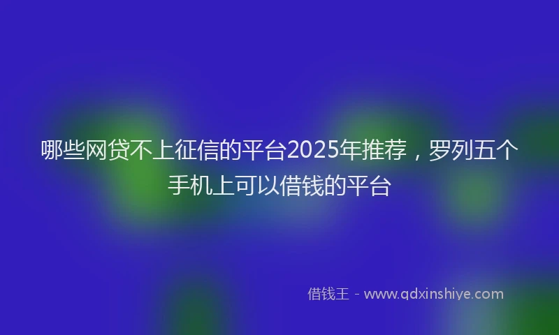 哪些网贷不上征信的平台2025年推荐，罗列五个手机上可以借钱的平台