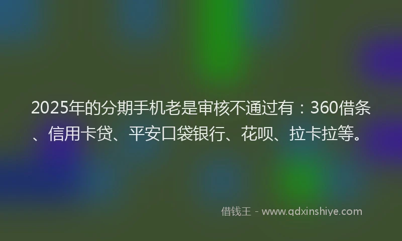 2025年的分期手机老是审核不通过有：360借条、信用卡贷、平安口袋银行、花呗、拉卡拉等。