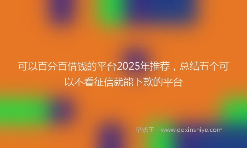 可以百分百借钱的平台2025年推荐，总结五个可以不看征信就能下款的平台