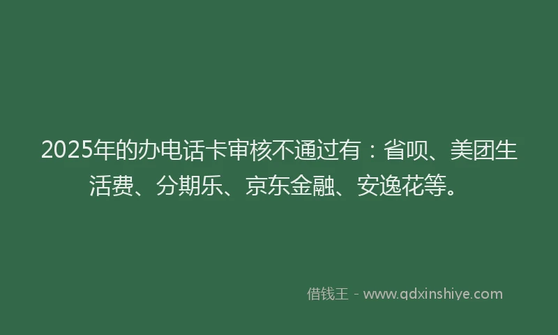 2025年的办电话卡审核不通过有：省呗、美团生活费、分期乐、京东金融、安逸花等。