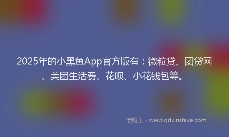 2025年的小黑鱼App官方版有:微粒贷、团贷网、美团生活费、花呗、小花钱包等。