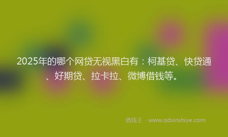 2025年的哪个网贷无视黑白有：柯基贷、快贷通、好期贷、拉卡拉、微博借钱等。
