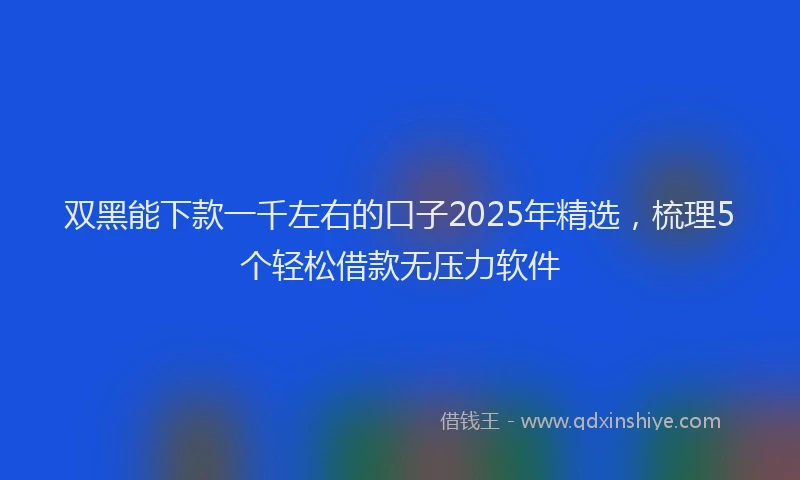双黑能下款一千左右的口子2025年精选，梳理5个轻松借款无压力软件