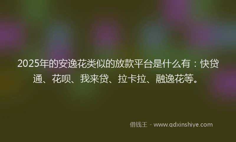 2025年的安逸花类似的放款平台是什么有：快贷通、花呗、我来贷、拉卡拉、融逸花等。