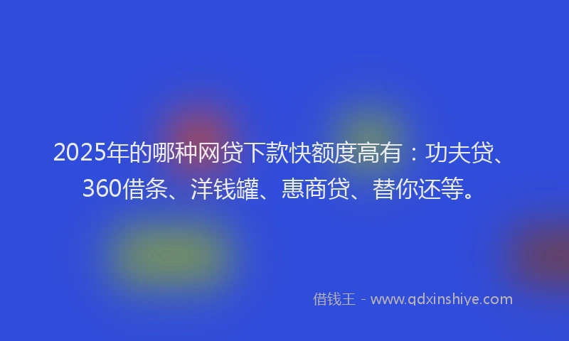2025年的哪种网贷下款快额度高有：功夫贷、360借条、洋钱罐、惠商贷、替你还等。