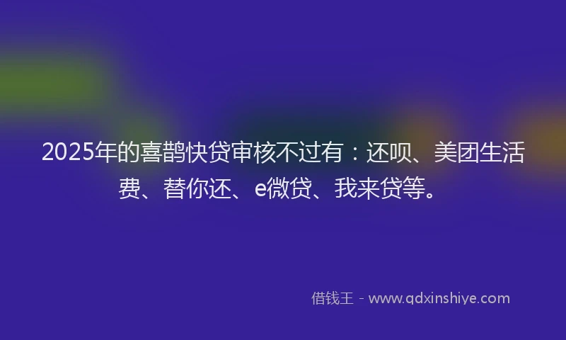 2025年的喜鹊快贷审核不过有：还呗、美团生活费、替你还、e微贷、我来贷等。