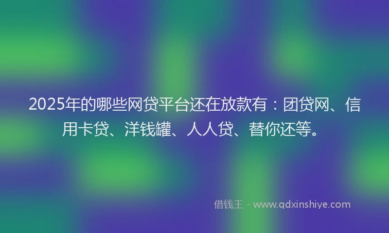 2025年的哪些网贷平台还在放款有：团贷网、信用卡贷、洋钱罐、人人贷、替你还等。