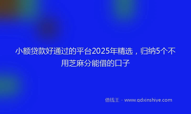 小额贷款好通过的平台2025年精选，归纳5个不用芝麻分能借的口子
