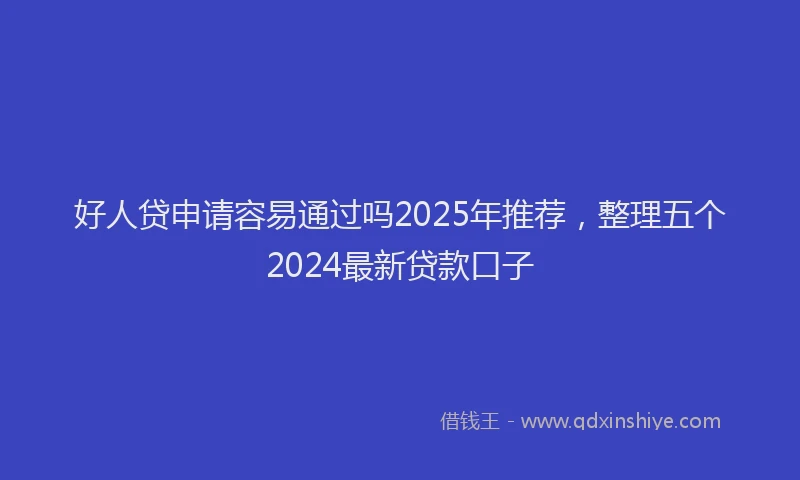 好人贷申请容易通过吗2025年推荐，整理五个2024最新贷款口子
