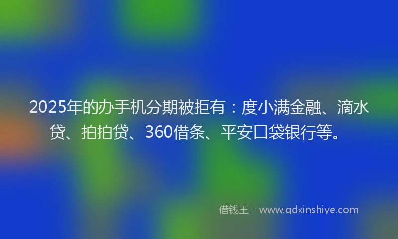 2025年的办手机分期被拒有：度小满金融、滴水贷、拍拍贷、360借条、平安口袋银行等。