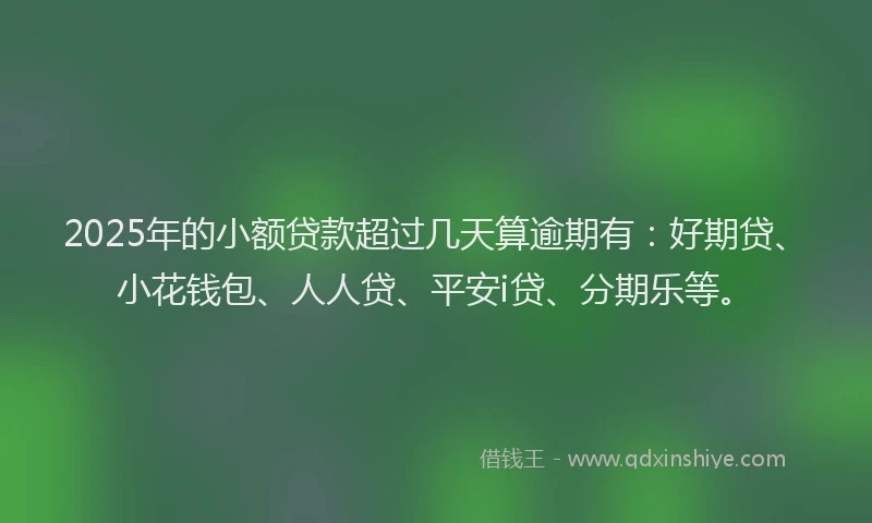 2025年的小额贷款超过几天算逾期有：好期贷、小花钱包、人人贷、平安i贷、分期乐等。