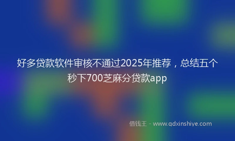 好多贷款软件审核不通过2025年推荐，总结五个秒下700芝麻分贷款app