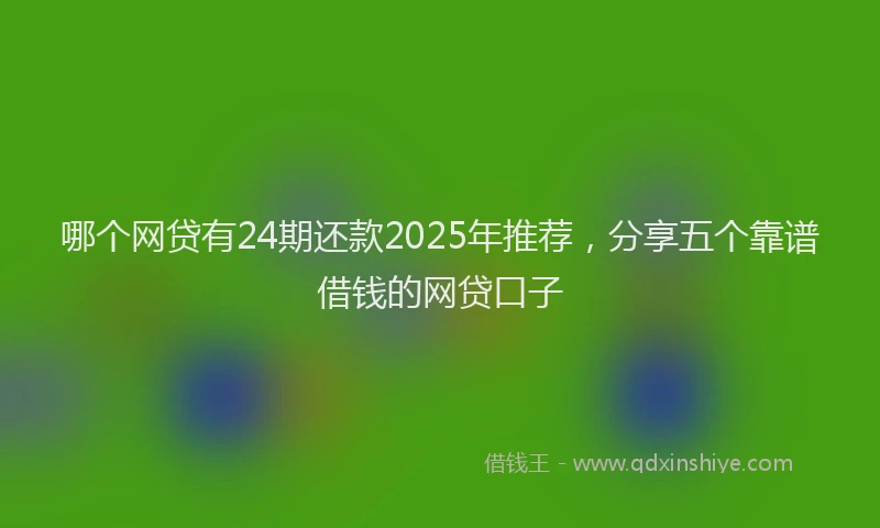 哪个网贷有24期还款2025年推荐，分享五个靠谱借钱的网贷口子