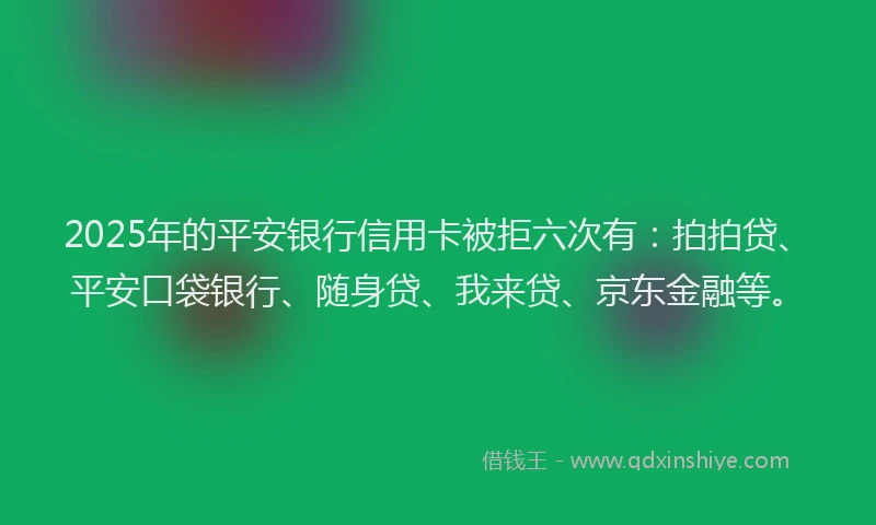 2025年的平安银行信用卡被拒六次有：拍拍贷、平安口袋银行、随身贷、我来贷、京东金融等。