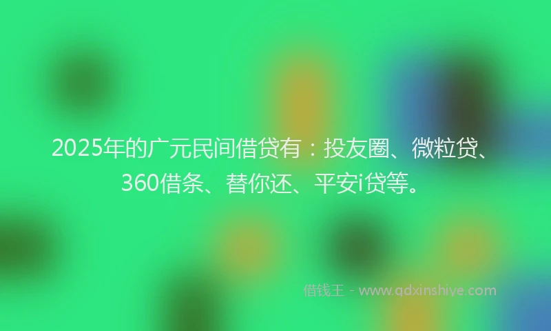 2025年的广元民间借贷有：投友圈、微粒贷、360借条、替你还、平安i贷等。
