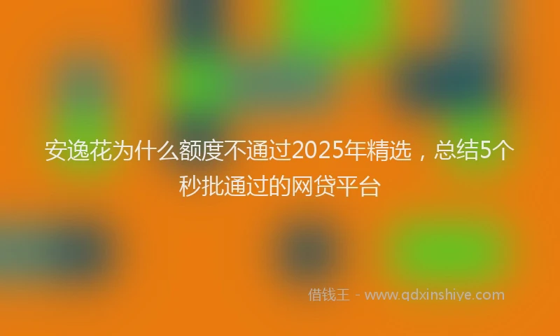安逸花为什么额度不通过2025年精选，总结5个秒批通过的网贷平台