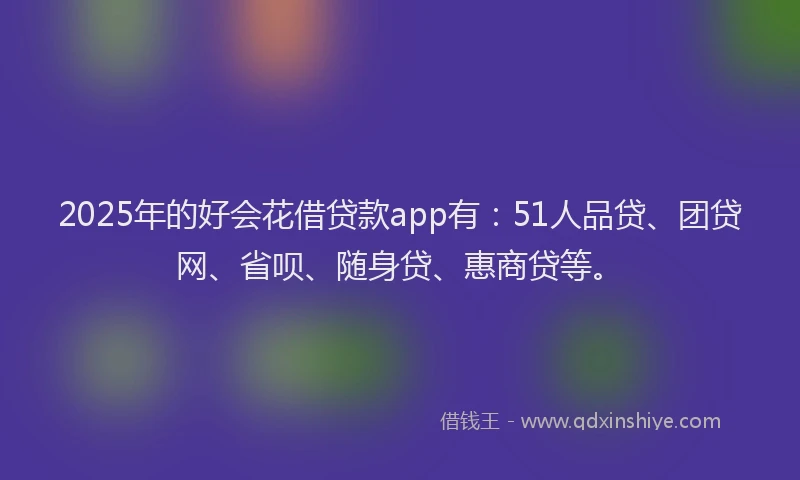 2025年的好会花借贷款app有：51人品贷、团贷网、省呗、随身贷、惠商贷等。