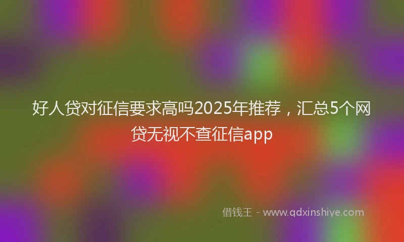 好人贷对征信要求高吗2025年推荐，汇总5个网贷无视不查征信app