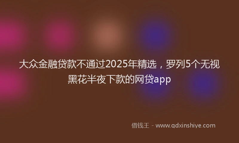 大众金融贷款不通过2025年精选，罗列5个无视黑花半夜下款的网贷app
