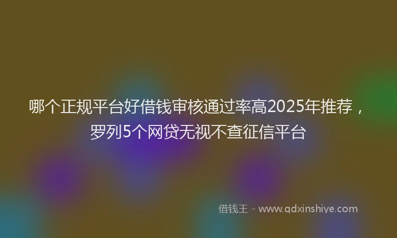 哪个正规平台好借钱审核通过率高2025年推荐，罗列5个网贷无视不查征信平台