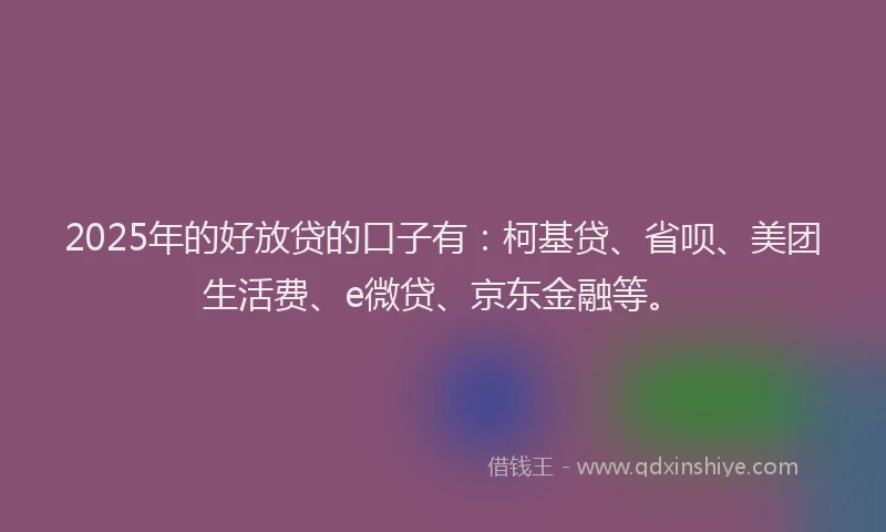 2025年的好放贷的口子有：柯基贷、省呗、美团生活费、e微贷、京东金融等。