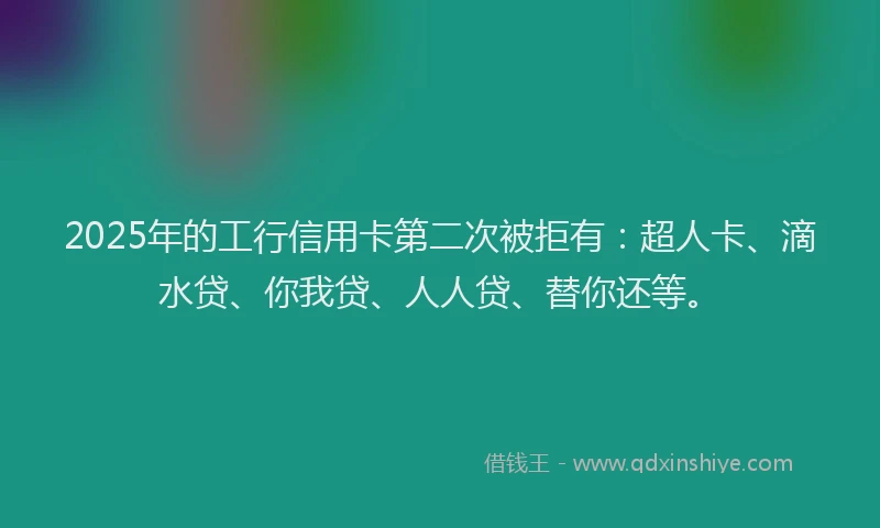 2025年的工行信用卡第二次被拒有：超人卡、滴水贷、你我贷、人人贷、替你还等。